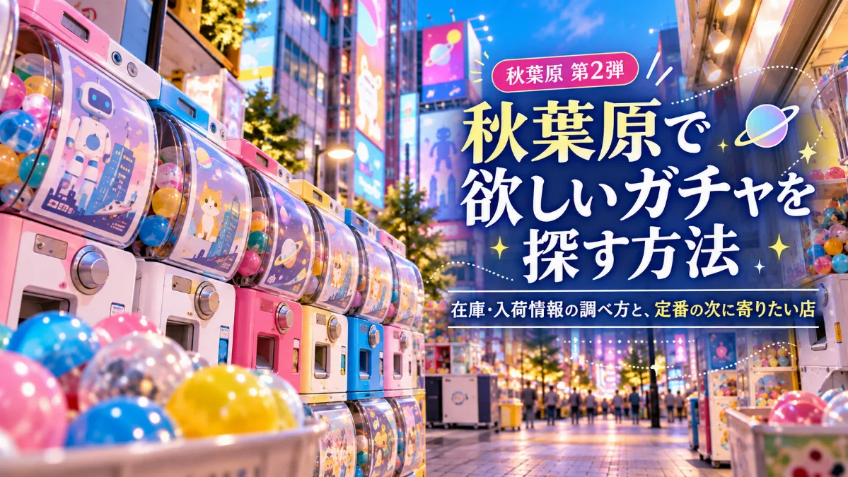 秋葉原で欲しいガチャを探す方法｜在庫・入荷情報の調べ方と、定番の次に寄りたい店【2026年】
